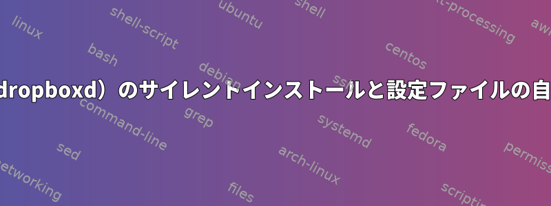 ドロップボックスデーモン（dropboxd）のサイレントインストールと設定ファイルの自動ログインスクリプトの問題