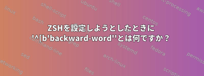 ZSHを設定しようとしたときに '^[b'backward-word''とは何ですか？