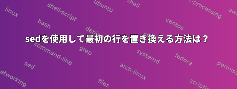 sedを使用して最初の行を置き換える方法は？