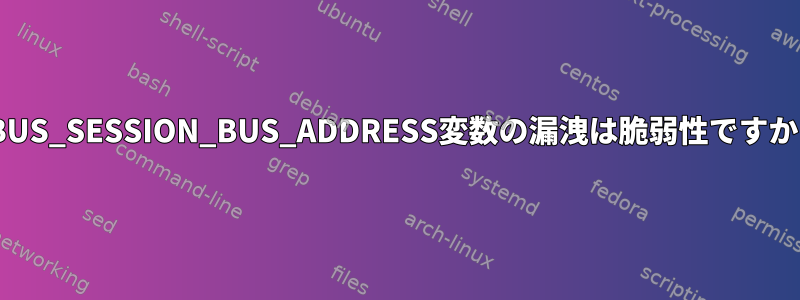 DBUS_SESSION_BUS_ADDRESS変数の漏洩は脆弱性ですか？