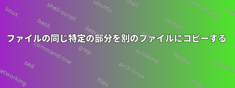 ファイルの同じ特定の部分を別のファイルにコピーする