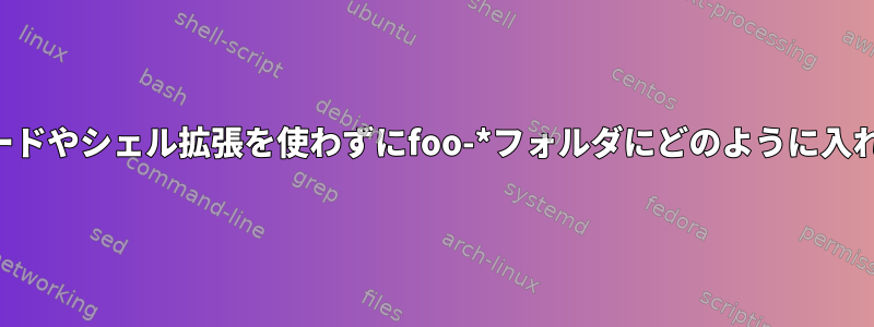 実際には、ワイルドカードやシェル拡張を使わずにfoo-*フォルダにどのように入れることができますか？