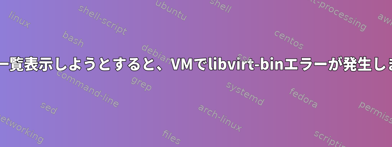 VMを一覧表示しようとすると、VMでlibvirt-binエラーが発生します。