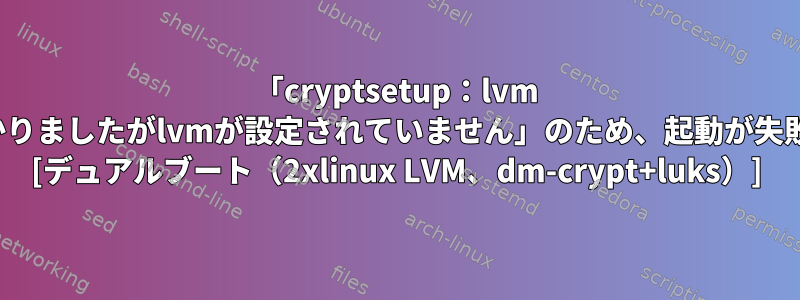 「cryptsetup：lvm fsが見つかりましたがlvmが設定されていません」のため、起動が失敗します。 [デュアルブート（2xlinux LVM、dm-crypt+luks）]