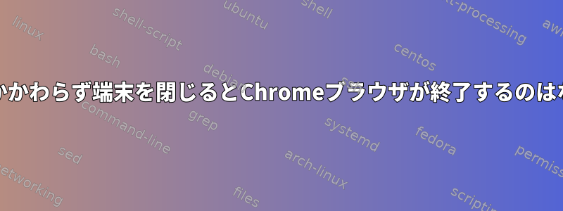 nohupにもかかわらず端末を閉じるとChromeブラウザが終了するのはなぜですか？