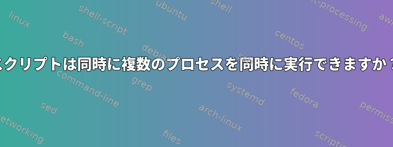 スクリプトは同時に複数のプロセスを同時に実行できますか？