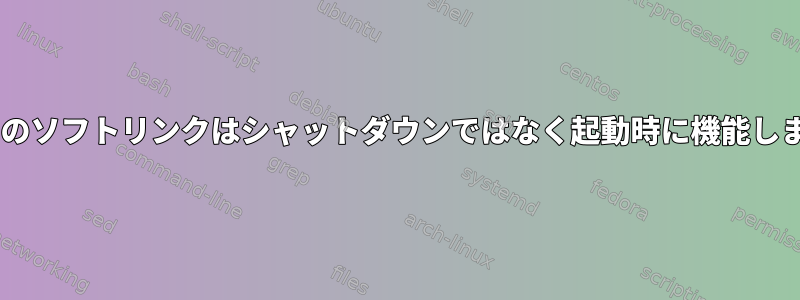 rc0.dのソフトリンクはシャットダウンではなく起動時に機能します。