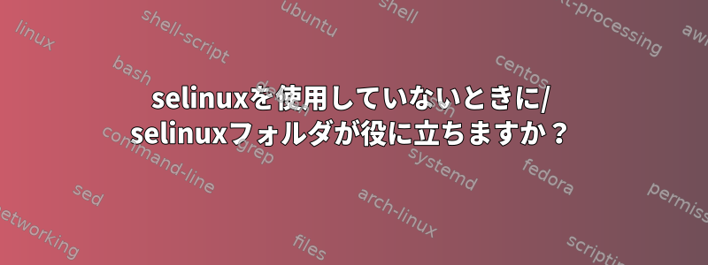 selinuxを使用していないときに/ selinuxフォルダが役に立ちますか？