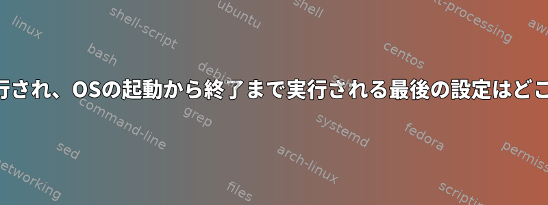 ルートとして実行され、OSの起動から終了まで実行される最後の設定はどこにありますか？