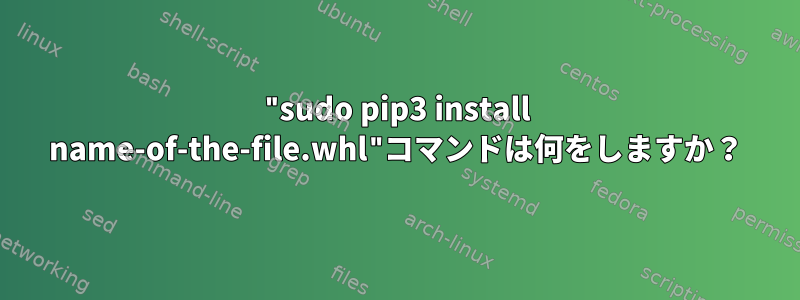 "sudo pip3 install name-of-the-file.whl"コマンドは何をしますか？