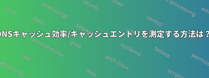 DNSキャッシュ効率/キャッシュエントリを測定する方法は？