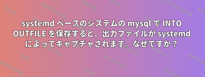 systemd ベースのシステムの mysql で INTO OUTFILE を保存すると、出力ファイルが systemd によってキャプチャされます。なぜですか？