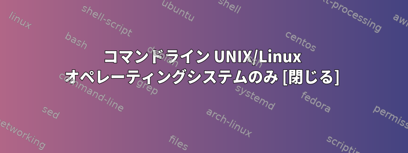 コマンドライン UNIX/Linux オペレーティングシステムのみ [閉じる]