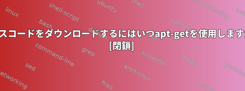 ソースコードをダウンロードするにはいつapt-getを使用しますか？ [閉鎖]