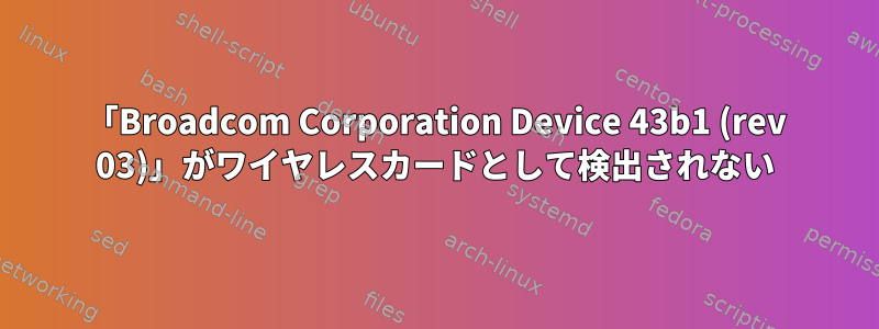 「Broadcom Corporation Device 43b1 (rev 03)」がワイヤレスカードとして検出されない