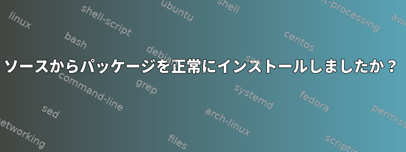 ソースからパッケージを正常にインストールしましたか？