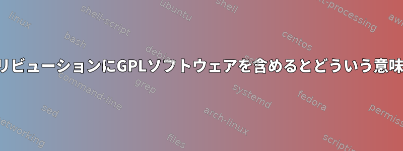 ディストリビューションにGPLソフトウェアを含めるとどういう意味ですか？