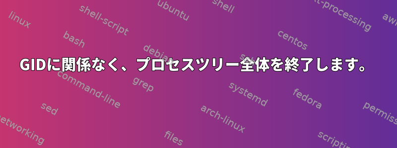 GIDに関係なく、プロセスツリー全体を終了します。