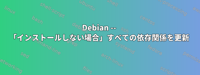 Debian -- 「インストールしない場合」すべて​​の依存関係を更新