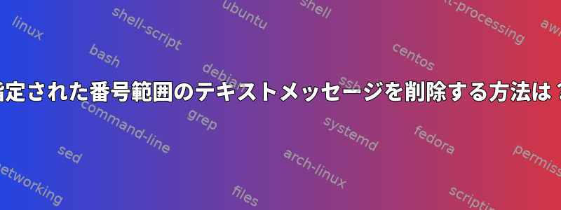 指定された番号範囲のテキストメッセージを削除する方法は？