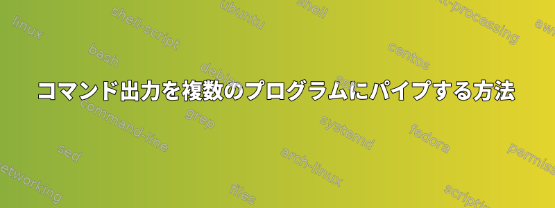 コマンド出力を複数のプログラムにパイプする方法