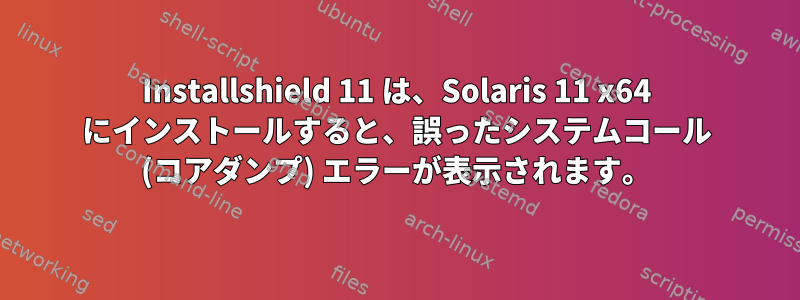 Installshield 11 は、Solaris 11 x64 にインストールすると、誤ったシステムコール (コアダンプ) エラーが表示されます。