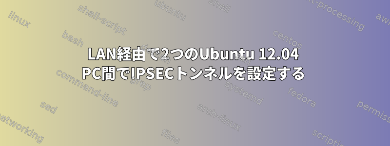 LAN経由で2つのUbuntu 12.04 PC間でIPSECトンネルを設定する