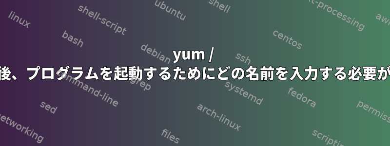 yum / rpmを使用してプログラムをインストールした後、プログラムを起動するためにどの名前を入力する必要があるのか​​をどうやって知ることができますか？