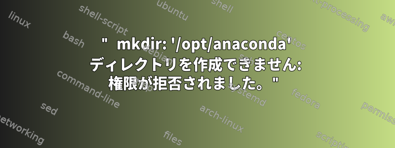 " mkdir: '/opt/anaconda' ディレクトリを作成できません: 権限が拒否されました。"