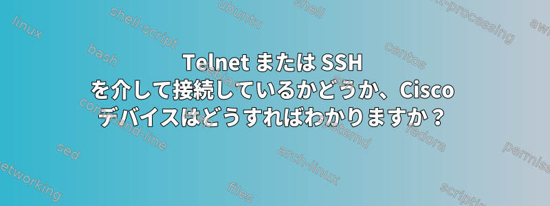 Telnet または SSH を介して接続しているかどうか、Cisco デバイスはどうすればわかりますか？