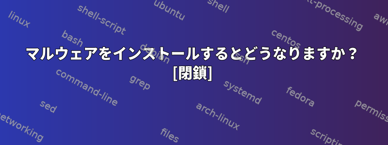 マルウェアをインストールするとどうなりますか？ [閉鎖]