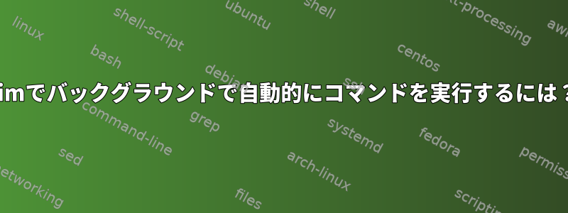 vimでバックグラウンドで自動的にコマンドを実行するには？