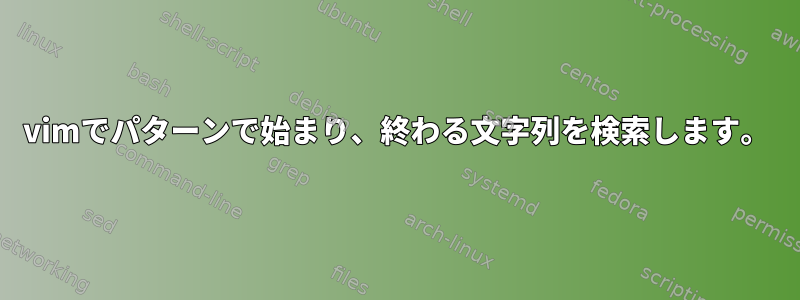 vimでパターンで始まり、終わる文字列を検索します。