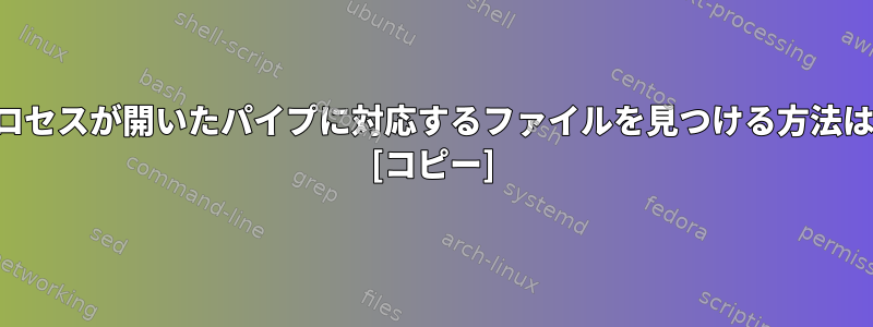 プロセスが開いたパイプに対応するファイルを見つける方法は？ [コピー]