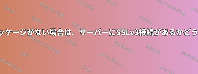 サーバーにopensslパッケージがない場合は、サーバーにSSLv3接続があるかどうかを確認する方法は？