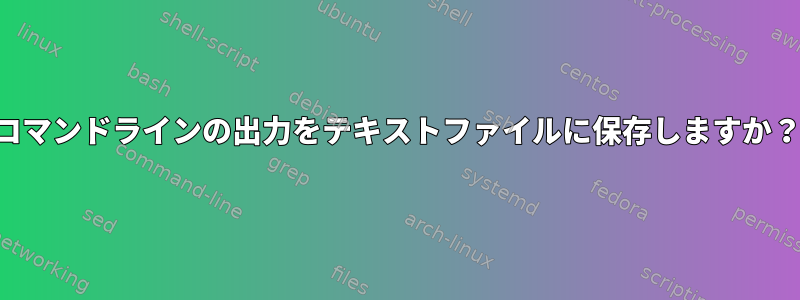 コマンドラインの出力をテキストファイルに保存しますか？