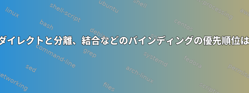 パイプとリダイレクトと分離、結合などのバインディングの優先順位は何ですか？