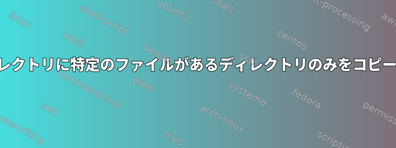 そのディレクトリに特定のファイルがあるディレクトリのみをコピーする方法