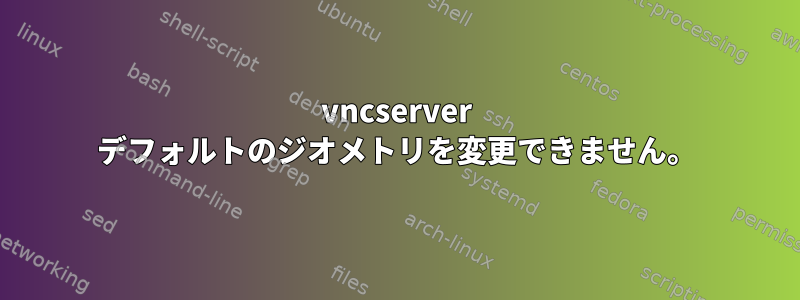 vncserver デフォルトのジオメトリを変更できません。