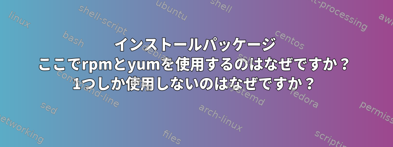 インストールパッケージ ここでrpmとyumを使用するのはなぜですか？ 1つしか使用しないのはなぜですか？