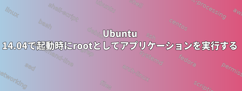 Ubuntu 14.04で起動時にrootとしてアプリケーションを実行する