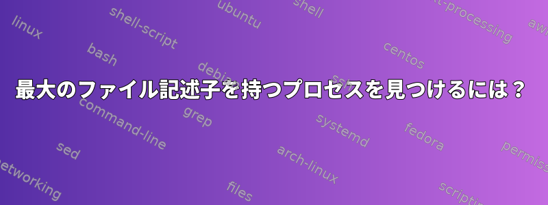 最大のファイル記述子を持つプロセスを見つけるには？