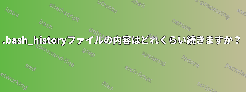 .bash_historyファイルの内容はどれくらい続きますか？