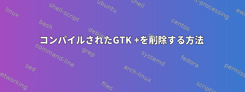 コンパイルされたGTK +を削除する方法