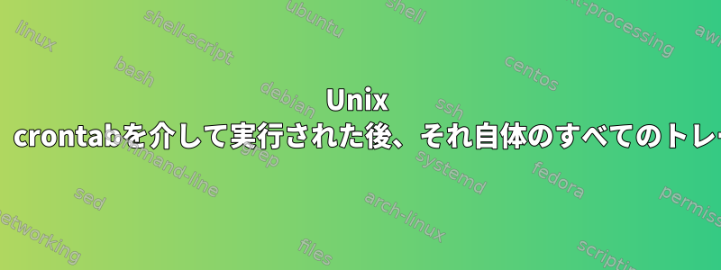 Unix Shellスクリプトは、crontabを介して実行された後、それ自体のすべてのトレースを削除します。