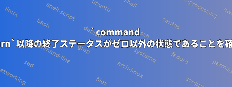 `command return`以降の終了ステータスがゼロ以外の状態であることを確認||