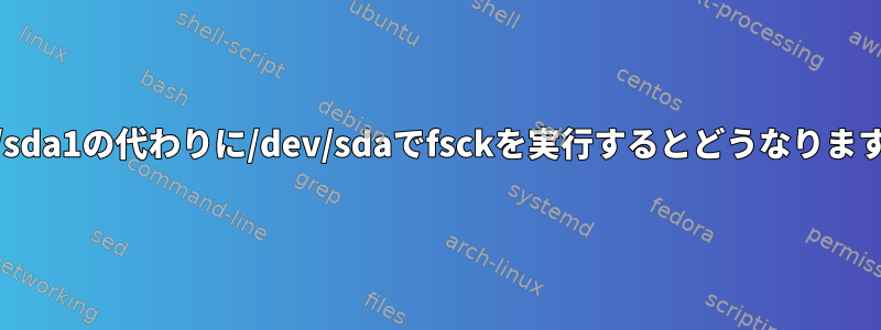 /dev/sda1の代わりに/dev/sdaでfsckを実行するとどうなりますか？