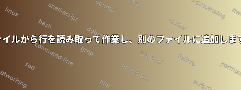 ファイルから行を読み取って作業し、別のファイルに追加します。