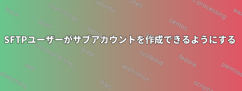 SFTPユーザーがサブアカウントを作成できるようにする