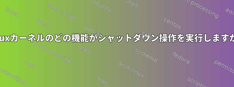 Linuxカーネルのどの機能がシャットダウン操作を実行しますか？